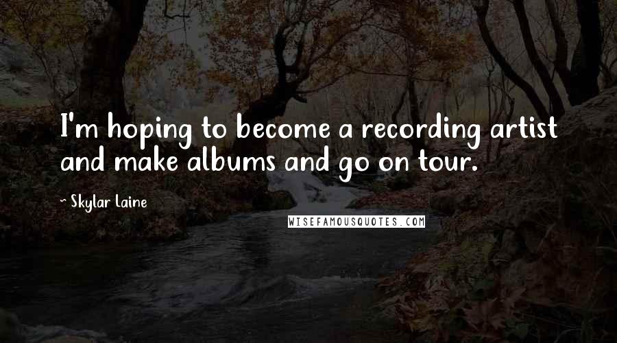 Skylar Laine Quotes: I'm hoping to become a recording artist and make albums and go on tour.
