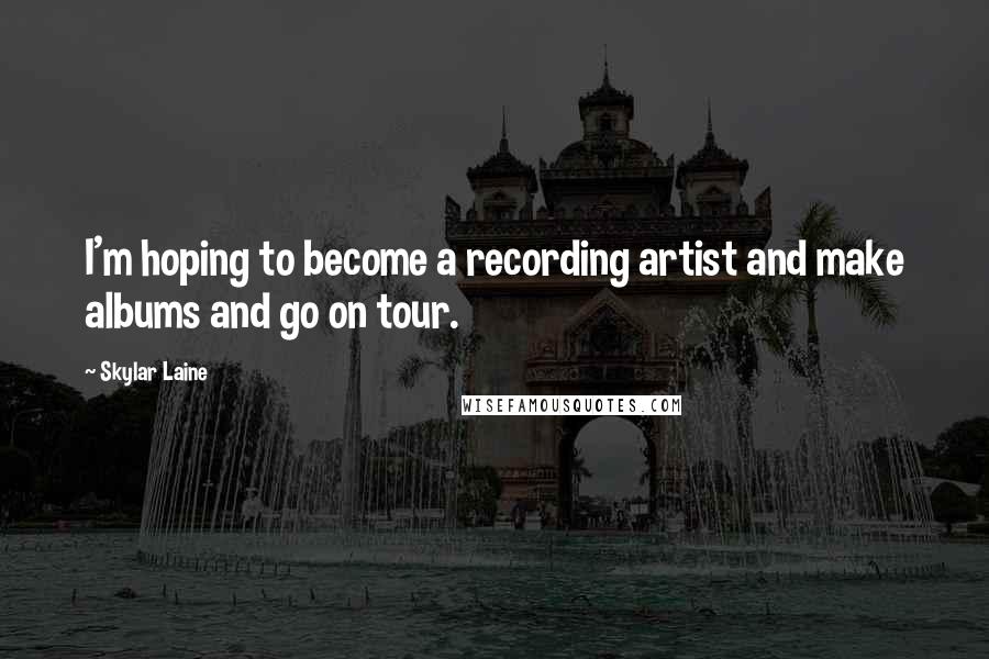 Skylar Laine Quotes: I'm hoping to become a recording artist and make albums and go on tour.