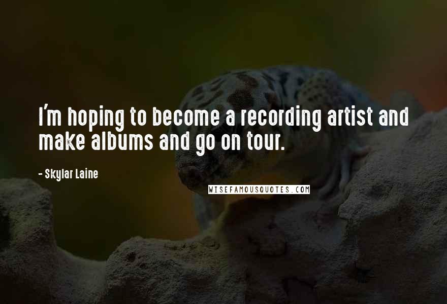 Skylar Laine Quotes: I'm hoping to become a recording artist and make albums and go on tour.