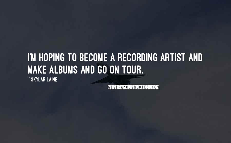 Skylar Laine Quotes: I'm hoping to become a recording artist and make albums and go on tour.