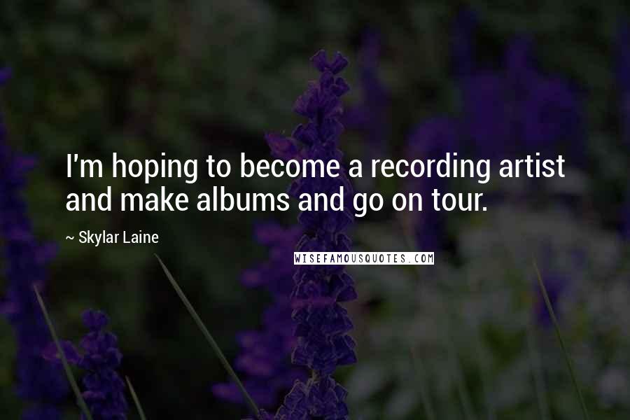 Skylar Laine Quotes: I'm hoping to become a recording artist and make albums and go on tour.