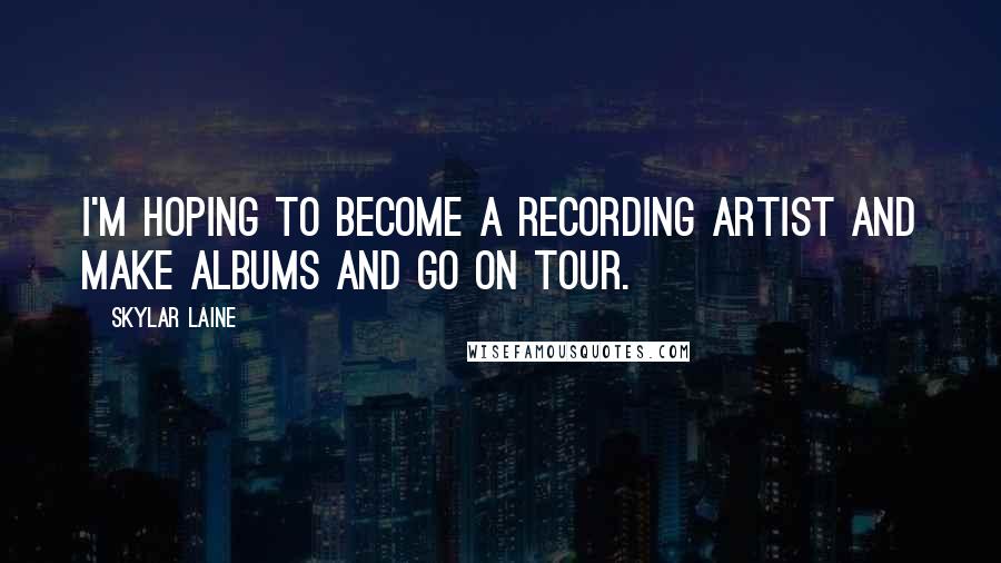 Skylar Laine Quotes: I'm hoping to become a recording artist and make albums and go on tour.