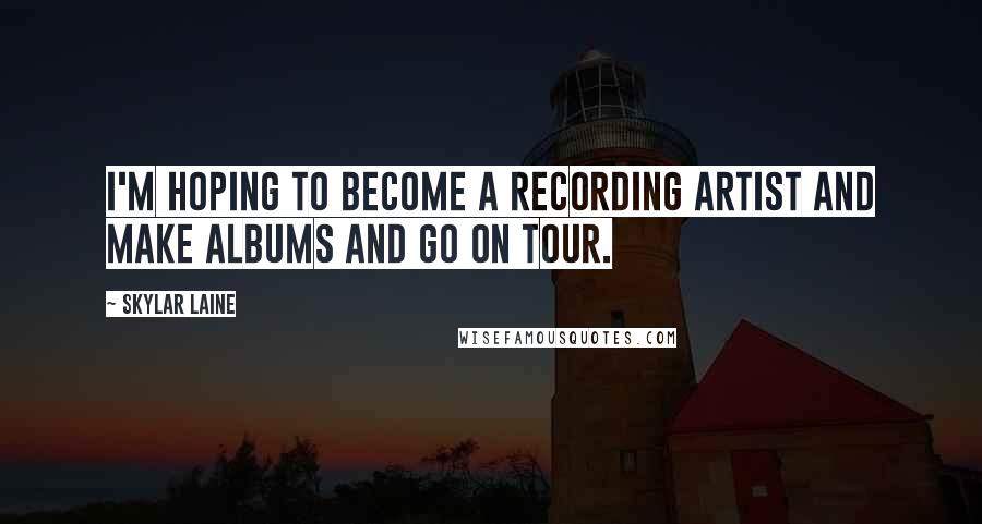 Skylar Laine Quotes: I'm hoping to become a recording artist and make albums and go on tour.