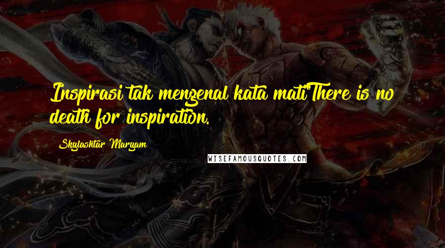 Skylashtar Maryam Quotes: Inspirasi tak mengenal kata matiThere is no death for inspiration.