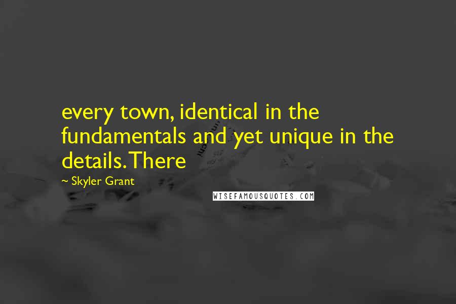 Skyler Grant Quotes: every town, identical in the fundamentals and yet unique in the details. There