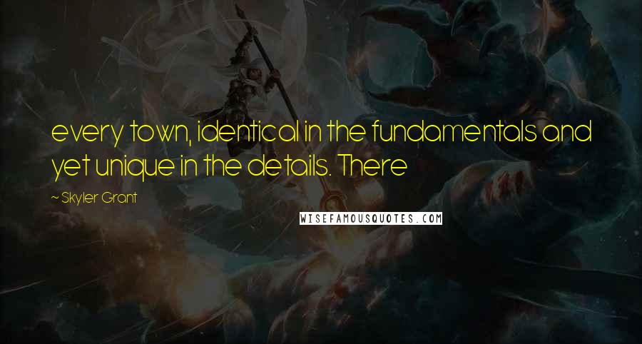 Skyler Grant Quotes: every town, identical in the fundamentals and yet unique in the details. There