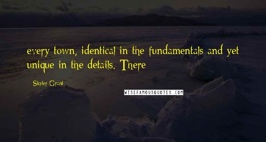 Skyler Grant Quotes: every town, identical in the fundamentals and yet unique in the details. There