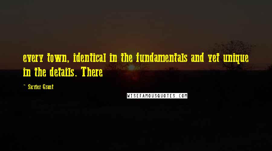 Skyler Grant Quotes: every town, identical in the fundamentals and yet unique in the details. There