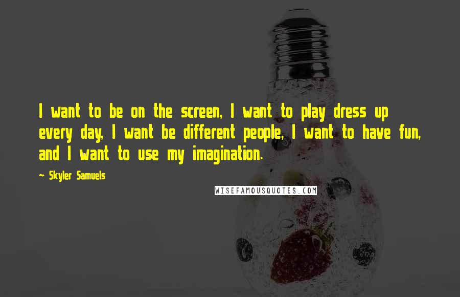 Skyler Samuels Quotes: I want to be on the screen, I want to play dress up every day, I want be different people, I want to have fun, and I want to use my imagination.