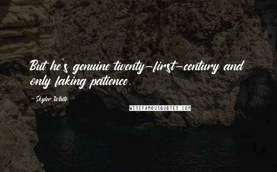 Skyler White Quotes: But he's genuine twenty-first-century and only faking patience.
