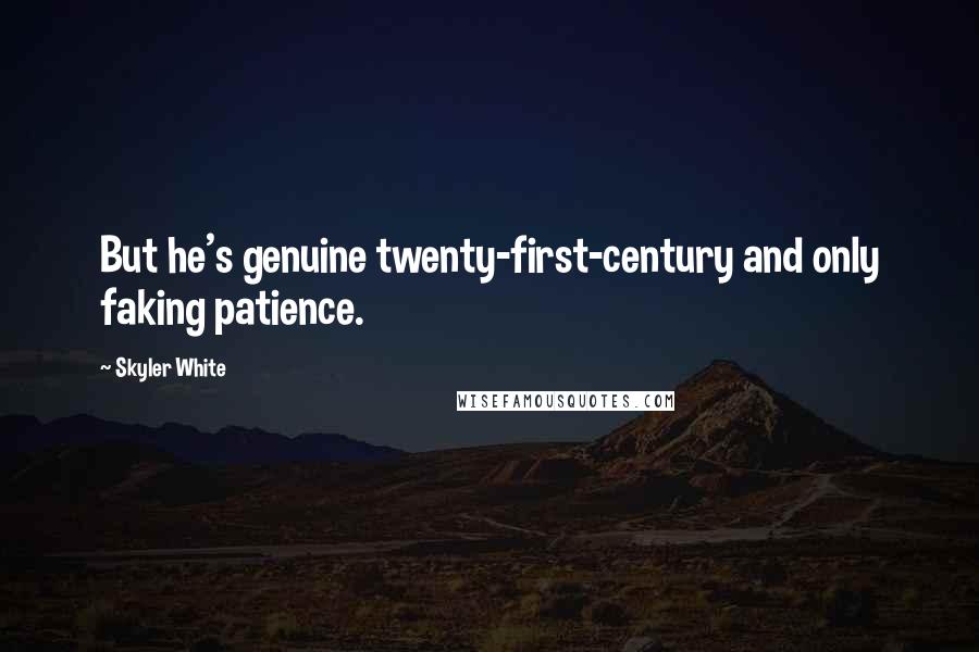 Skyler White Quotes: But he's genuine twenty-first-century and only faking patience.