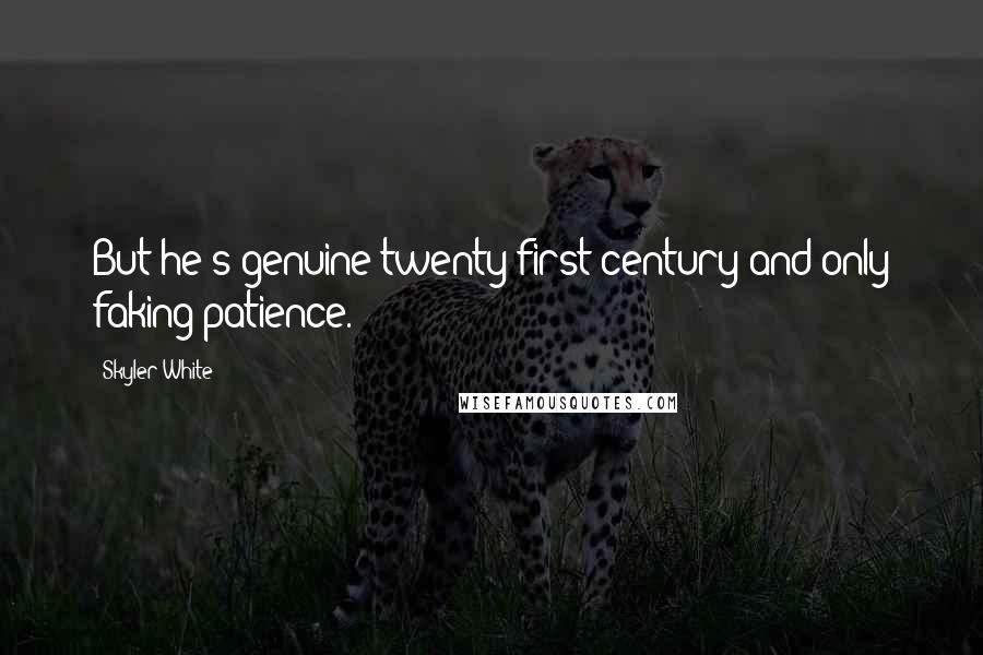 Skyler White Quotes: But he's genuine twenty-first-century and only faking patience.