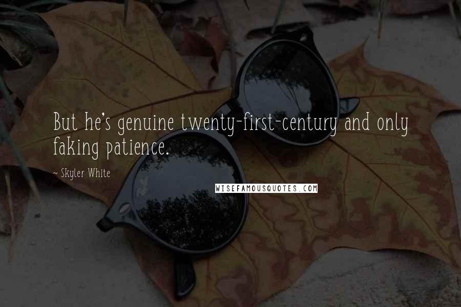 Skyler White Quotes: But he's genuine twenty-first-century and only faking patience.