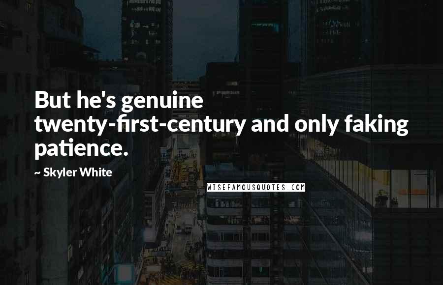 Skyler White Quotes: But he's genuine twenty-first-century and only faking patience.