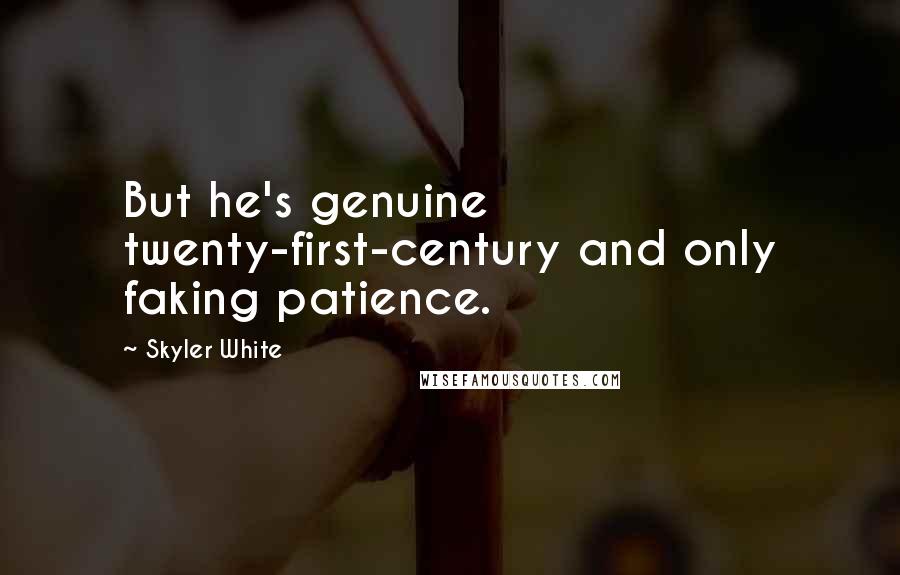 Skyler White Quotes: But he's genuine twenty-first-century and only faking patience.