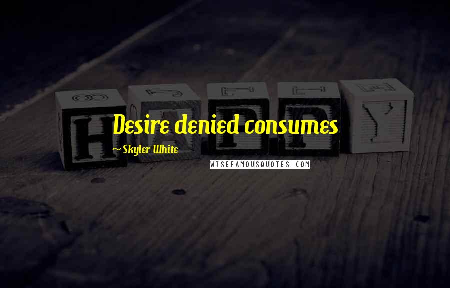 Skyler White Quotes: Desire denied consumes