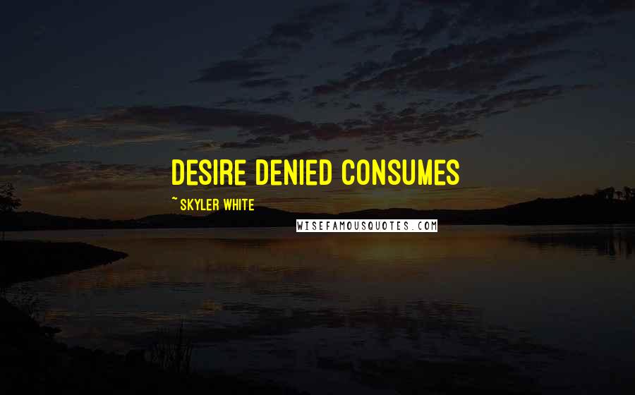 Skyler White Quotes: Desire denied consumes