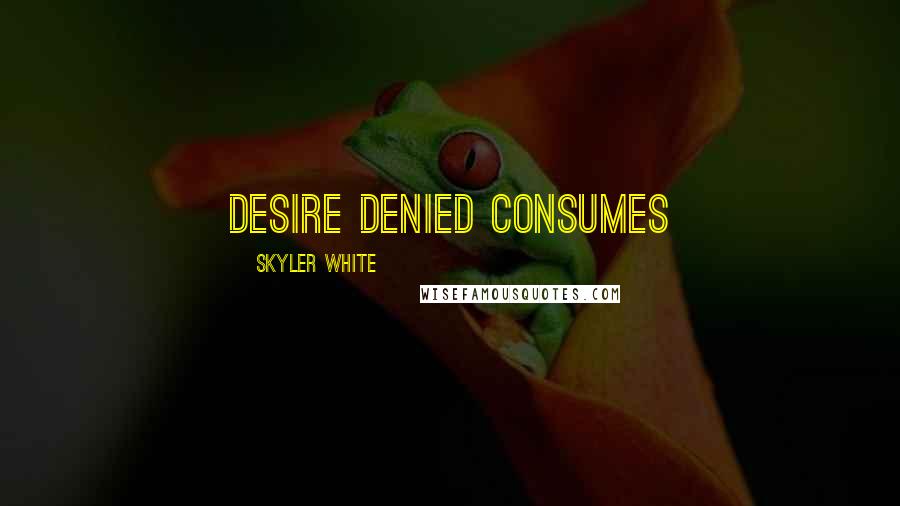 Skyler White Quotes: Desire denied consumes