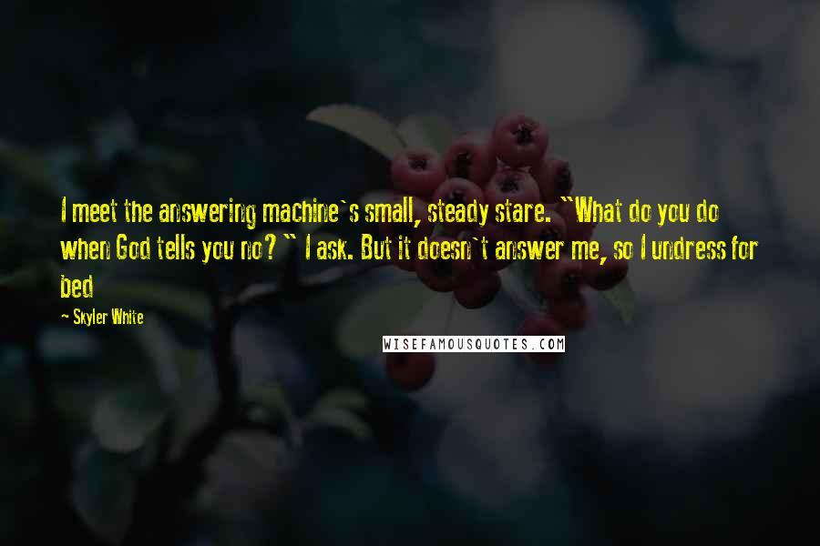 Skyler White Quotes: I meet the answering machine's small, steady stare. "What do you do when God tells you no?" I ask. But it doesn't answer me, so I undress for bed
