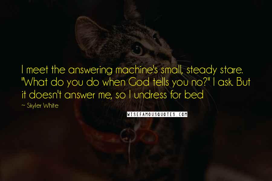 Skyler White Quotes: I meet the answering machine's small, steady stare. "What do you do when God tells you no?" I ask. But it doesn't answer me, so I undress for bed