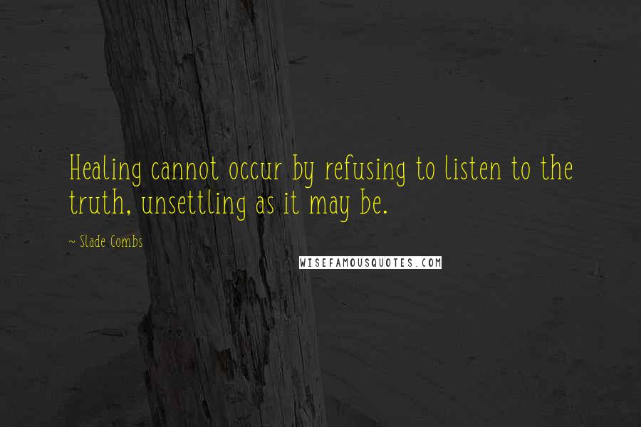 Slade Combs Quotes: Healing cannot occur by refusing to listen to the truth, unsettling as it may be.