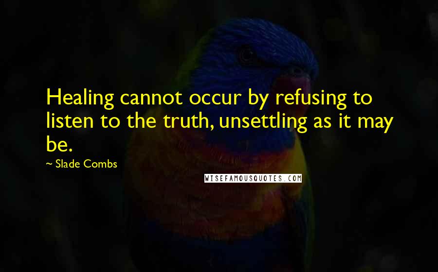 Slade Combs Quotes: Healing cannot occur by refusing to listen to the truth, unsettling as it may be.