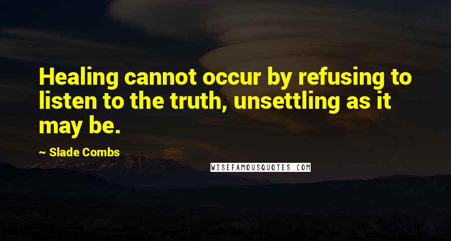 Slade Combs Quotes: Healing cannot occur by refusing to listen to the truth, unsettling as it may be.