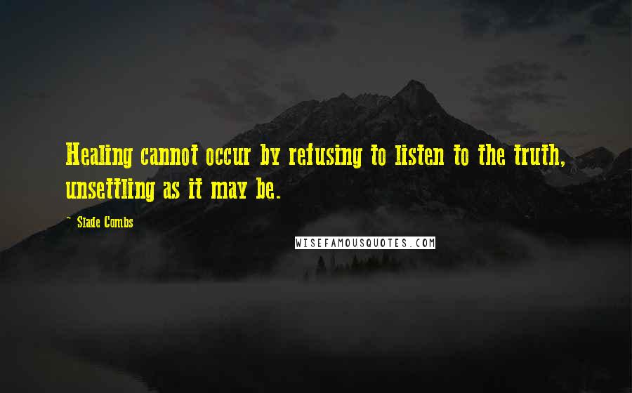 Slade Combs Quotes: Healing cannot occur by refusing to listen to the truth, unsettling as it may be.
