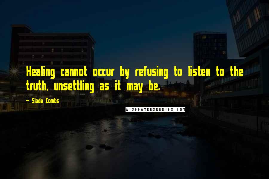 Slade Combs Quotes: Healing cannot occur by refusing to listen to the truth, unsettling as it may be.