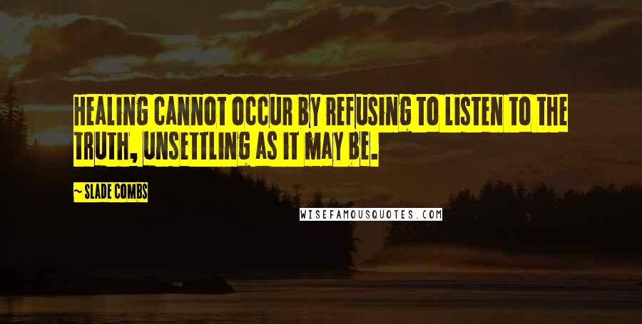 Slade Combs Quotes: Healing cannot occur by refusing to listen to the truth, unsettling as it may be.