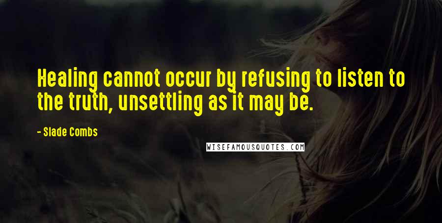 Slade Combs Quotes: Healing cannot occur by refusing to listen to the truth, unsettling as it may be.