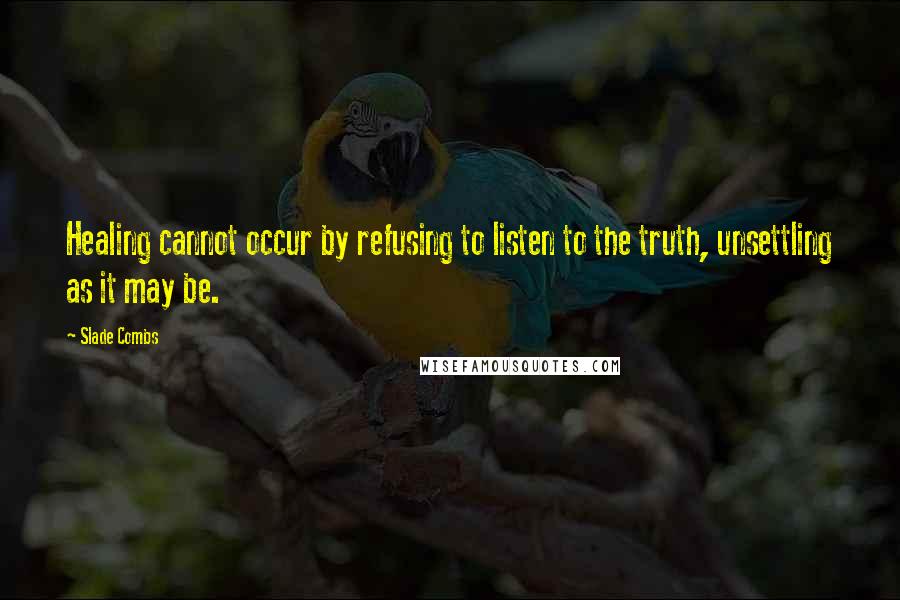 Slade Combs Quotes: Healing cannot occur by refusing to listen to the truth, unsettling as it may be.