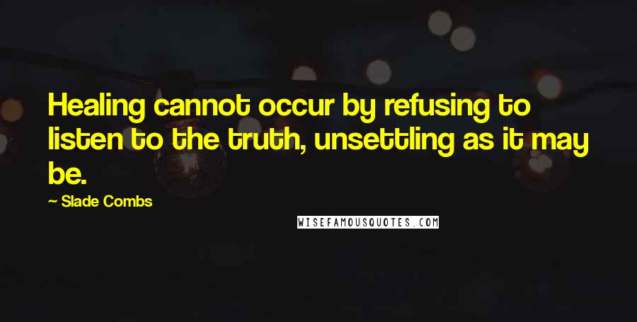 Slade Combs Quotes: Healing cannot occur by refusing to listen to the truth, unsettling as it may be.