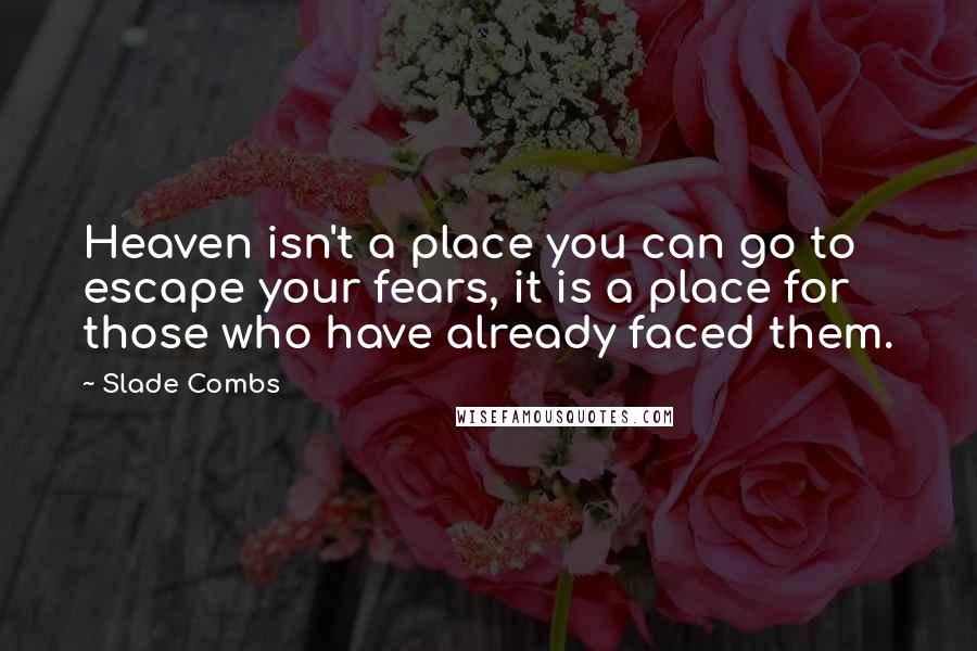 Slade Combs Quotes: Heaven isn't a place you can go to escape your fears, it is a place for those who have already faced them.