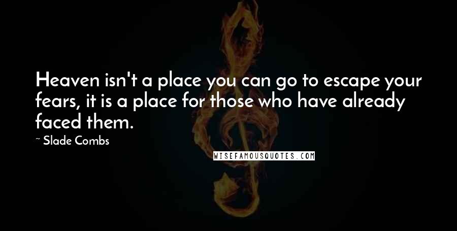 Slade Combs Quotes: Heaven isn't a place you can go to escape your fears, it is a place for those who have already faced them.