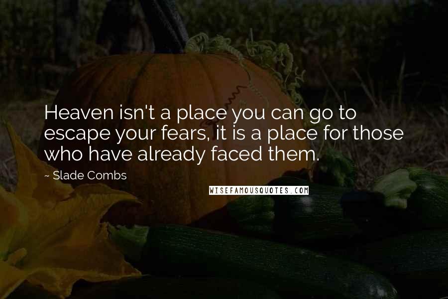 Slade Combs Quotes: Heaven isn't a place you can go to escape your fears, it is a place for those who have already faced them.