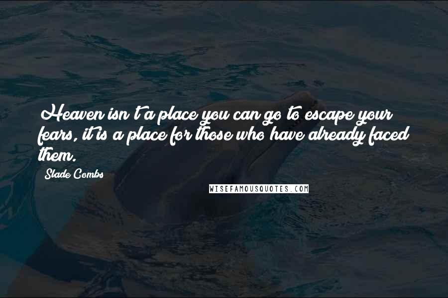 Slade Combs Quotes: Heaven isn't a place you can go to escape your fears, it is a place for those who have already faced them.