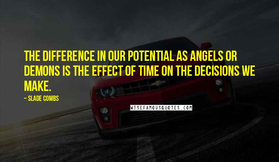 Slade Combs Quotes: The difference in our potential as angels or demons is the effect of time on the decisions we make.