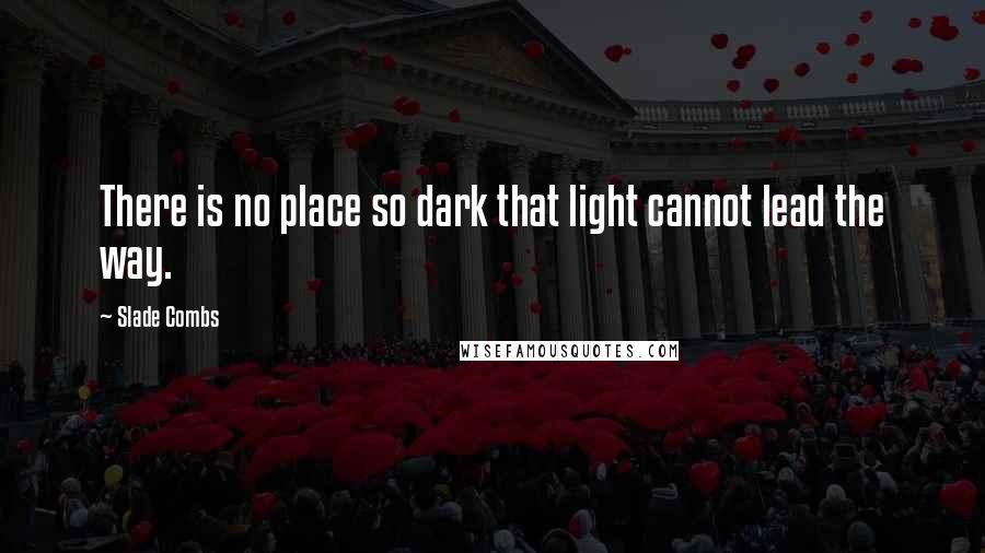 Slade Combs Quotes: There is no place so dark that light cannot lead the way.