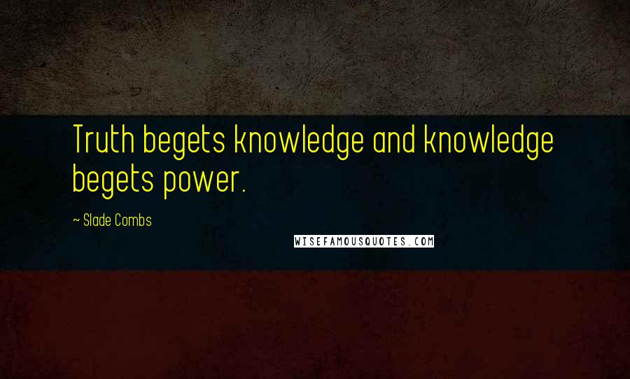 Slade Combs Quotes: Truth begets knowledge and knowledge begets power.