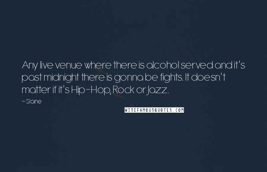 Slaine Quotes: Any live venue where there is alcohol served and it's past midnight there is gonna be fights. It doesn't matter if it's Hip-Hop, Rock or Jazz.