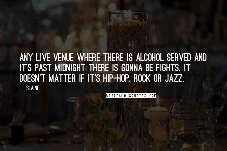 Slaine Quotes: Any live venue where there is alcohol served and it's past midnight there is gonna be fights. It doesn't matter if it's Hip-Hop, Rock or Jazz.