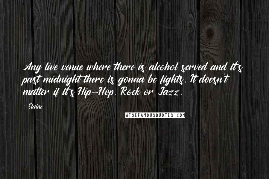 Slaine Quotes: Any live venue where there is alcohol served and it's past midnight there is gonna be fights. It doesn't matter if it's Hip-Hop, Rock or Jazz.