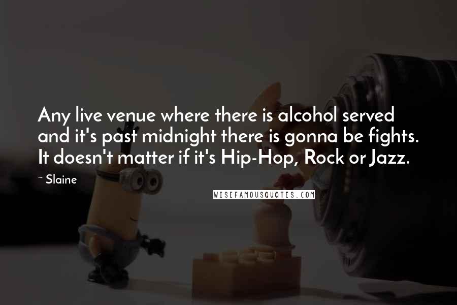 Slaine Quotes: Any live venue where there is alcohol served and it's past midnight there is gonna be fights. It doesn't matter if it's Hip-Hop, Rock or Jazz.