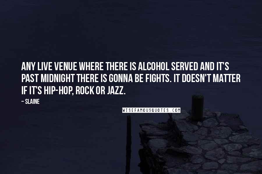 Slaine Quotes: Any live venue where there is alcohol served and it's past midnight there is gonna be fights. It doesn't matter if it's Hip-Hop, Rock or Jazz.