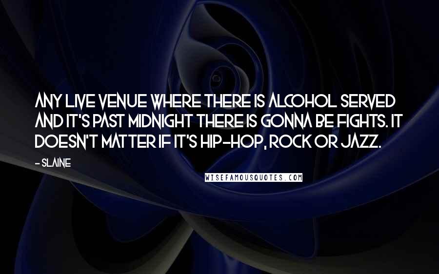 Slaine Quotes: Any live venue where there is alcohol served and it's past midnight there is gonna be fights. It doesn't matter if it's Hip-Hop, Rock or Jazz.