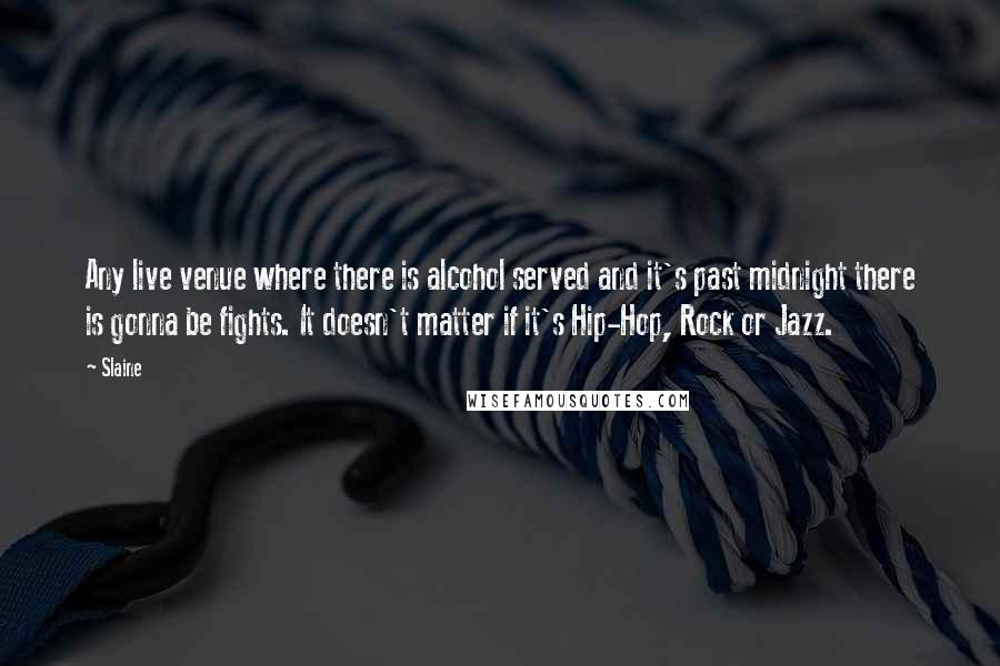 Slaine Quotes: Any live venue where there is alcohol served and it's past midnight there is gonna be fights. It doesn't matter if it's Hip-Hop, Rock or Jazz.
