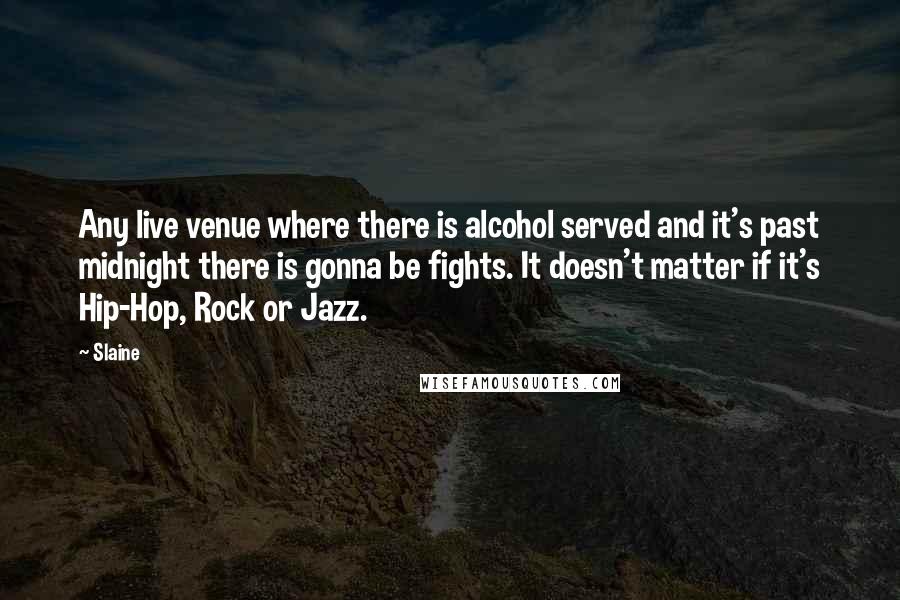 Slaine Quotes: Any live venue where there is alcohol served and it's past midnight there is gonna be fights. It doesn't matter if it's Hip-Hop, Rock or Jazz.