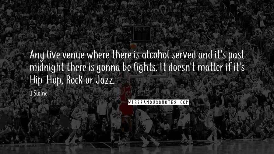 Slaine Quotes: Any live venue where there is alcohol served and it's past midnight there is gonna be fights. It doesn't matter if it's Hip-Hop, Rock or Jazz.