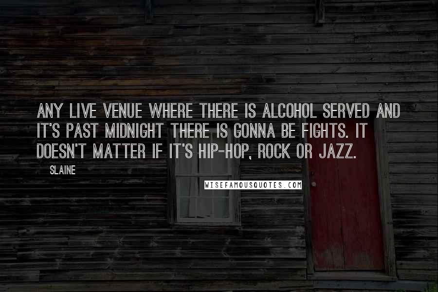 Slaine Quotes: Any live venue where there is alcohol served and it's past midnight there is gonna be fights. It doesn't matter if it's Hip-Hop, Rock or Jazz.